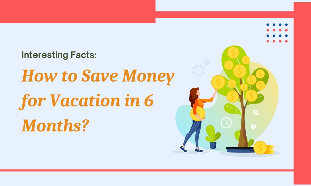 How to Save Money for Vacation in 6 Months: Interesting Facts